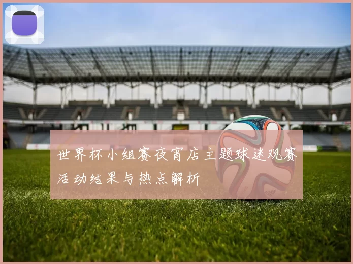 世界杯小组赛夜宵店主题球迷观赛活动结果与热点解析