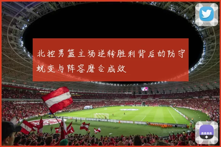 北控男篮主场逆转胜利背后的防守蜕变与阵容磨合成效