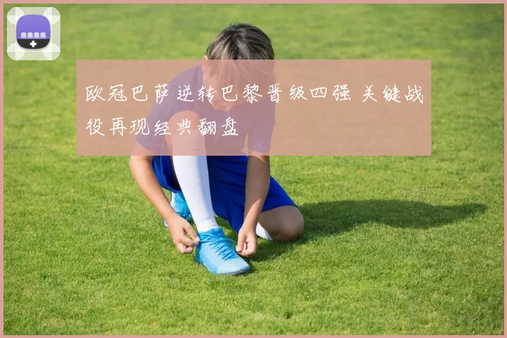 欧冠巴萨逆转巴黎晋级四强 关键战役再现经典翻盘