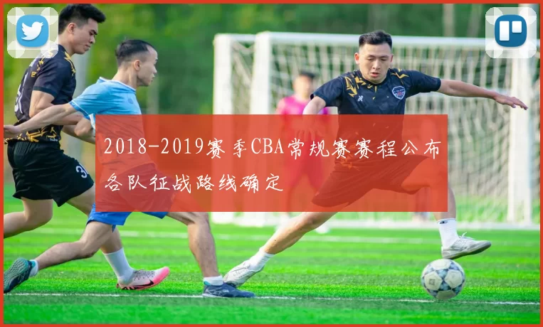 2018-2019赛季CBA常规赛赛程公布各队征战路线确定