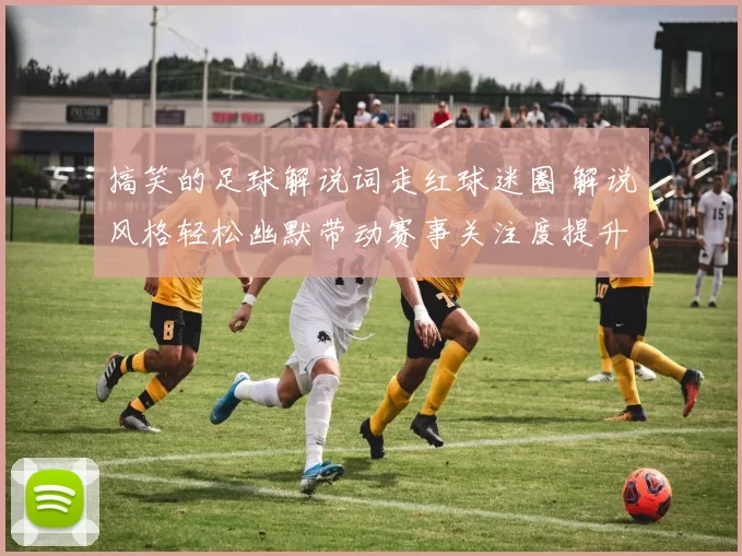 搞笑的足球解说词走红球迷圈 解说风格轻松幽默带动赛事关注度提升