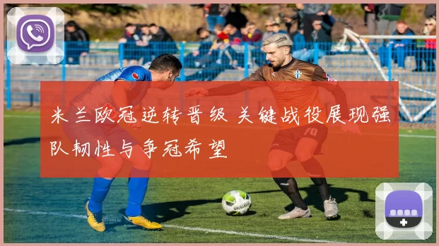 米兰欧冠逆转晋级 关键战役展现强队韧性与争冠希望