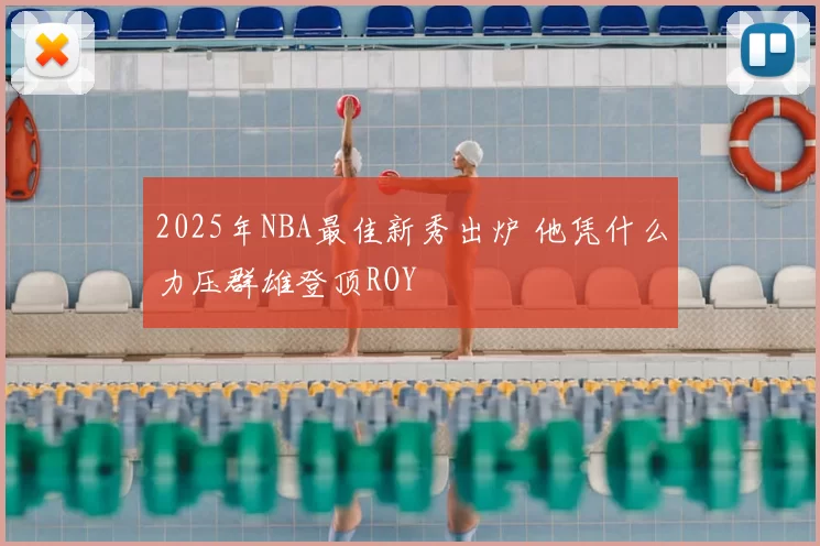 2025年NBA最佳新秀出炉 他凭什么力压群雄登顶ROY
