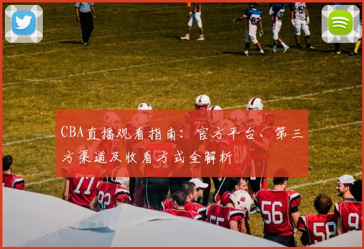 CBA直播观看指南:官方平台、第三方渠道及收看方式全解析