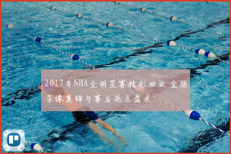 2017年NBA全明星赛精彩回放 全场录像集锦与赛后亮点盘点