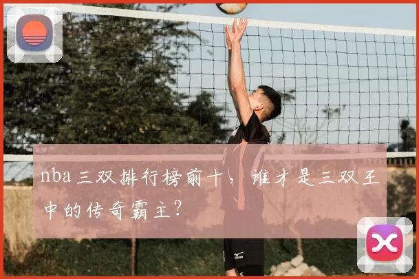 nba三双排行榜前十，谁才是三双王中的传奇霸主？