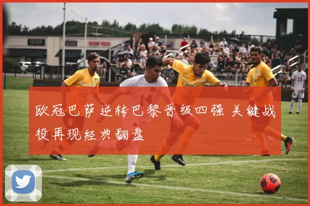 欧冠巴萨逆转巴黎晋级四强 关键战役再现经典翻盘