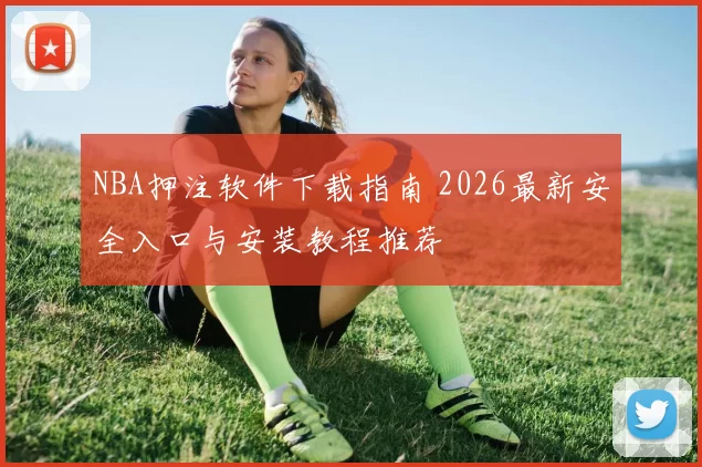NBA押注软件下载指南 2026最新安全入口与安装教程推荐