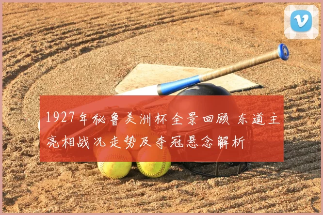 1927年秘鲁美洲杯全景回顾 东道主亮相战况走势及夺冠悬念解析