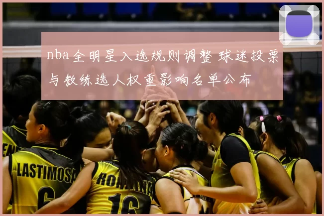 nba全明星入选规则调整 球迷投票与教练选人权重影响名单公布