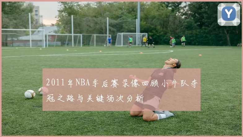 2011年NBA季后赛录像回顾小牛队夺冠之路与关键场次分析