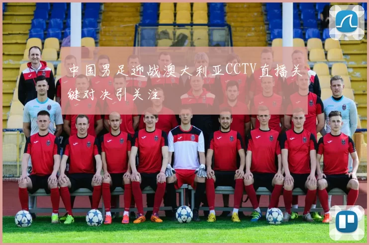 中国男足迎战澳大利亚CCTV直播关键对决引关注