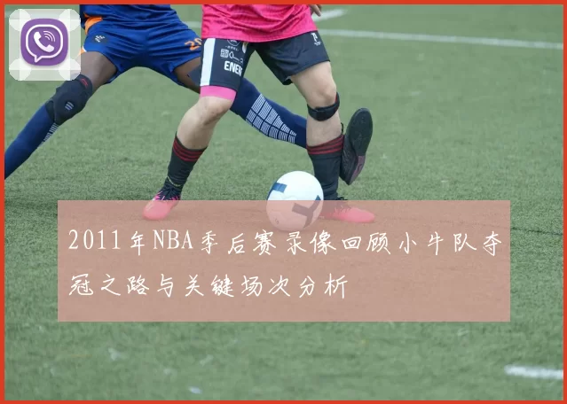 2011年NBA季后赛录像回顾小牛队夺冠之路与关键场次分析