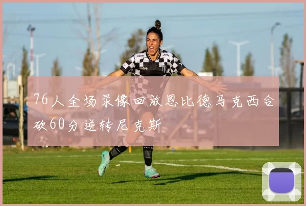 76人全场录像回放恩比德马克西合砍60分逆转尼克斯