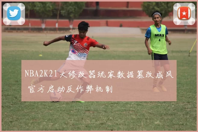 NBA2K21大修改器玩家数据篡改成风 官方启动反作弊机制