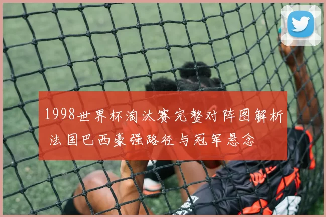 1998世界杯淘汰赛完整对阵图解析 法国巴西豪强路径与冠军悬念