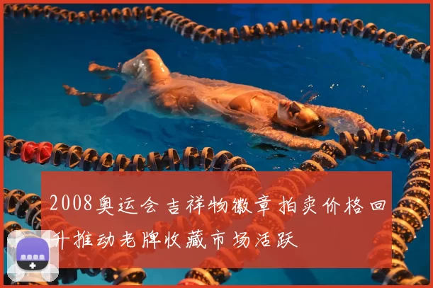 2008奥运会吉祥物徽章拍卖价格回升推动老牌收藏市场活跃