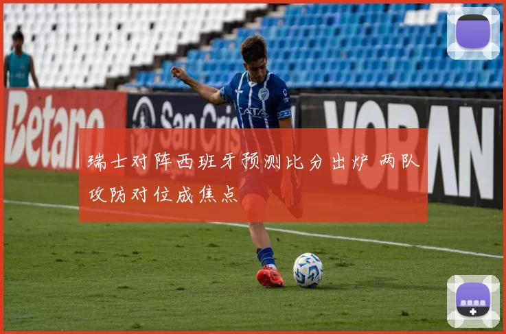 瑞士对阵西班牙预测比分出炉 两队攻防对位成焦点