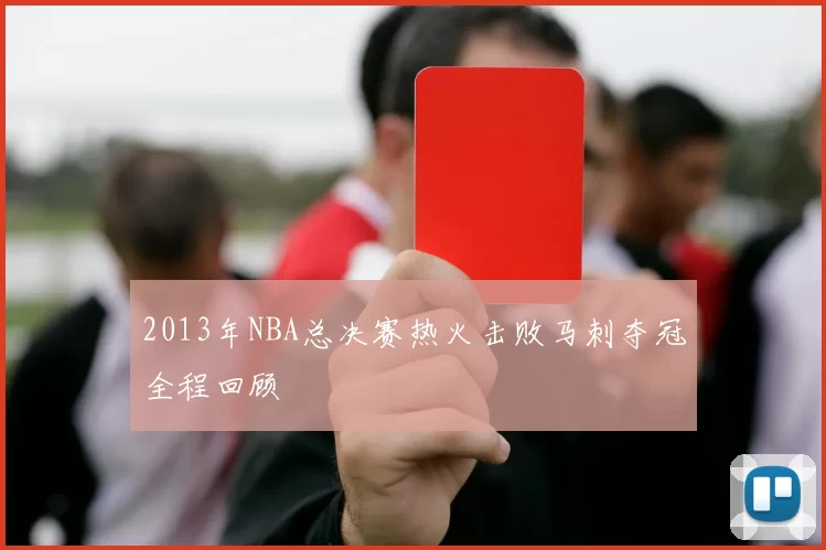 2013年NBA总决赛热火击败马刺夺冠全程回顾