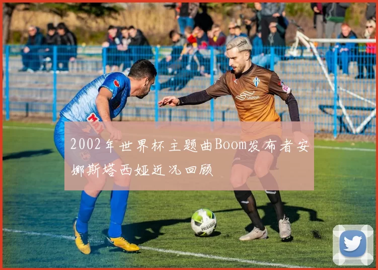 2002年世界杯主题曲Boom发布者安娜斯塔西娅近况回顾