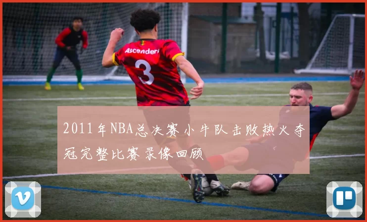 2011年NBA总决赛小牛队击败热火夺冠完整比赛录像回顾