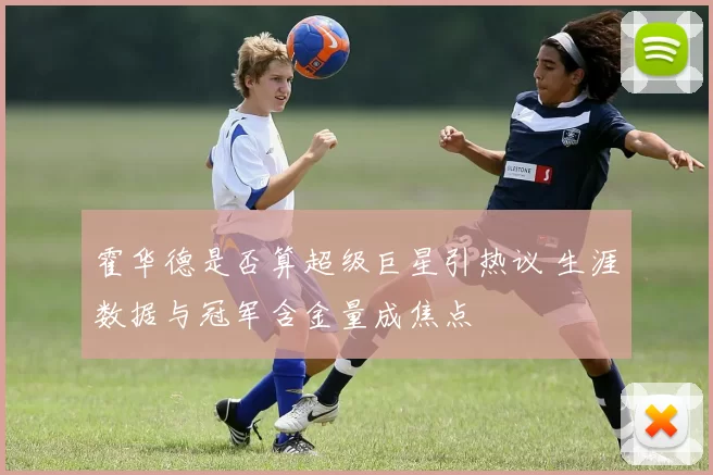 霍华德是否算超级巨星引热议 生涯数据与冠军含金量成焦点