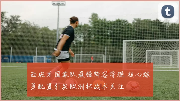 西班牙国家队最强阵容浮现 核心球员配置引发欧洲杯战术关注