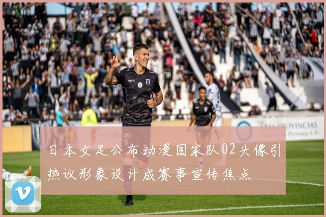 日本女足公布动漫国家队02头像引热议形象设计成赛事宣传焦点