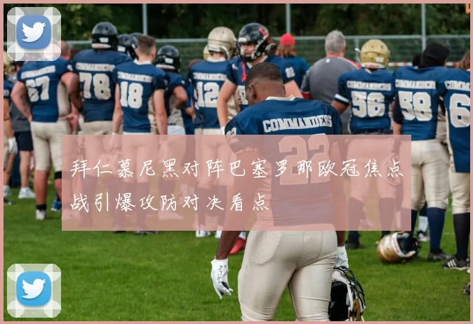 拜仁慕尼黑对阵巴塞罗那欧冠焦点战引爆攻防对决看点