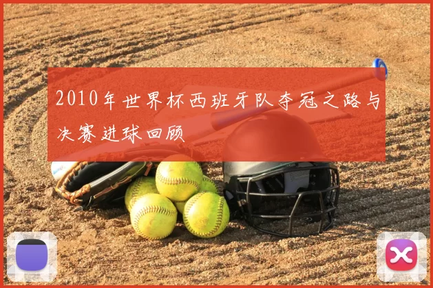 2010年世界杯西班牙队夺冠之路与决赛进球回顾