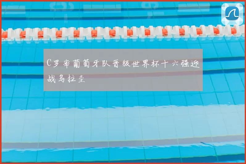 C罗率葡萄牙队晋级世界杯十六强迎战乌拉圭