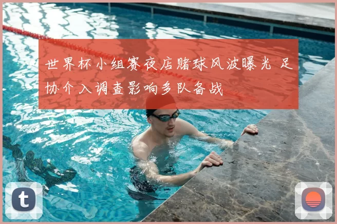 世界杯小组赛夜店赌球风波曝光 足协介入调查影响多队备战