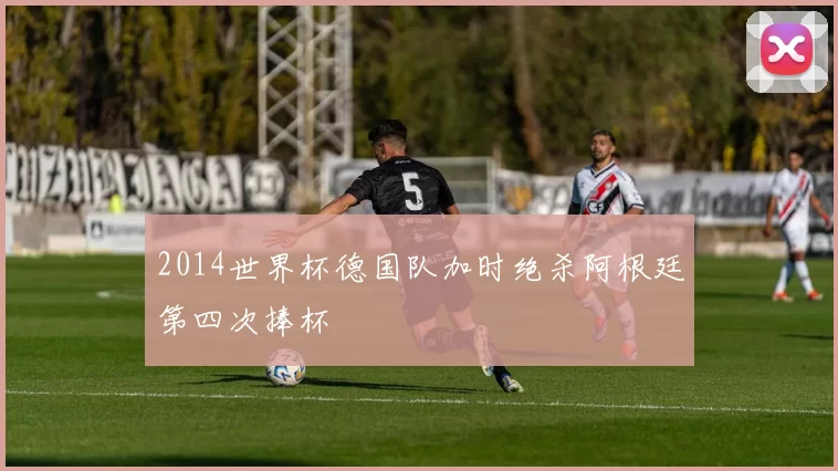 2014世界杯德国队加时绝杀阿根廷第四次捧杯