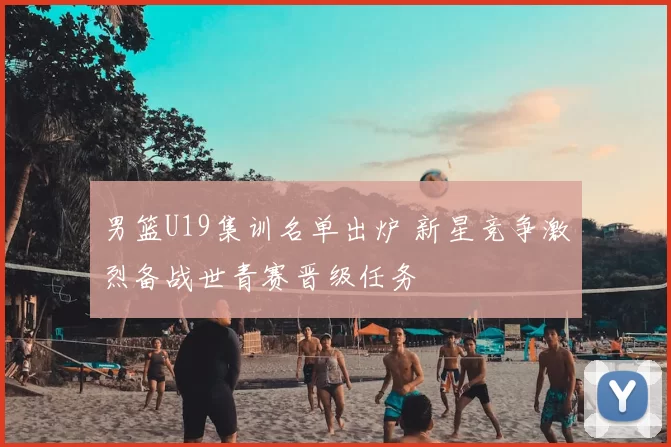 男篮U19集训名单出炉 新星竞争激烈备战世青赛晋级任务