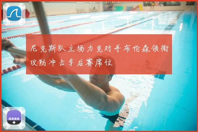 尼克斯队主场力克对手布伦森领衔攻防冲击季后赛席位