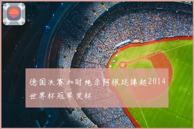 德国决赛加时绝杀阿根廷捧起2014世界杯冠军奖杯