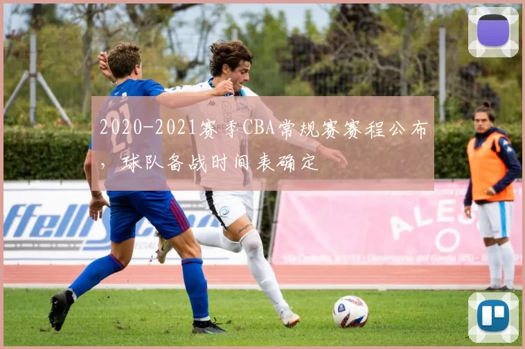 2020-2021赛季CBA常规赛赛程公布，球队备战时间表确定