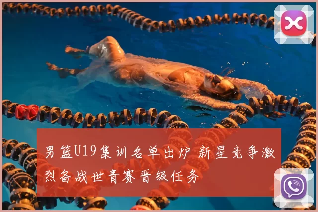 男篮U19集训名单出炉 新星竞争激烈备战世青赛晋级任务