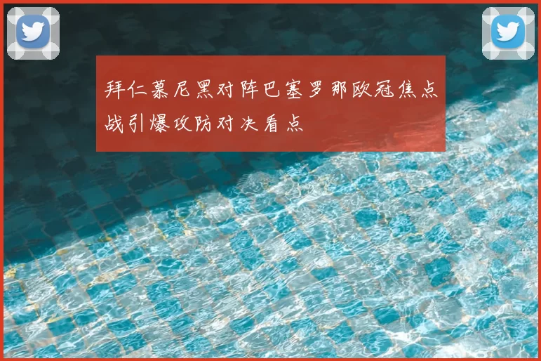 拜仁慕尼黑对阵巴塞罗那欧冠焦点战引爆攻防对决看点